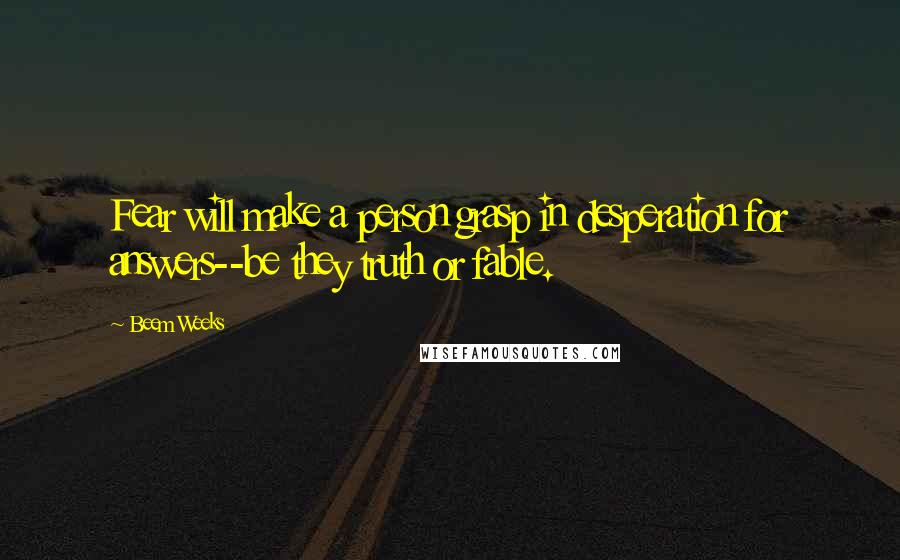 Beem Weeks Quotes: Fear will make a person grasp in desperation for answers--be they truth or fable.