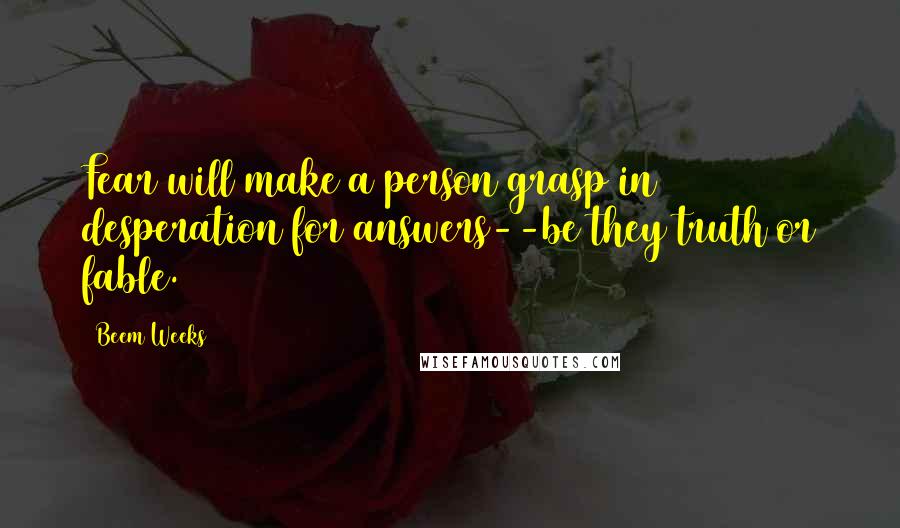 Beem Weeks Quotes: Fear will make a person grasp in desperation for answers--be they truth or fable.