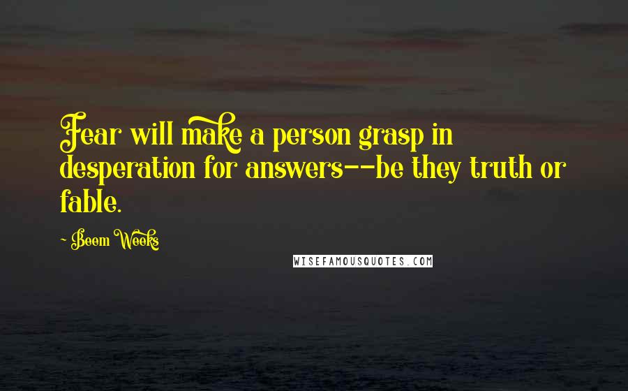 Beem Weeks Quotes: Fear will make a person grasp in desperation for answers--be they truth or fable.