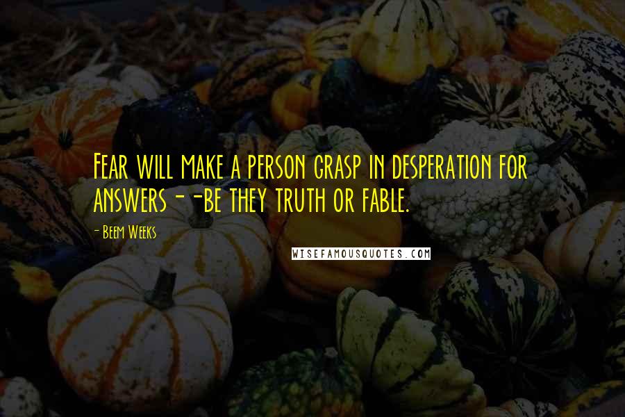 Beem Weeks Quotes: Fear will make a person grasp in desperation for answers--be they truth or fable.