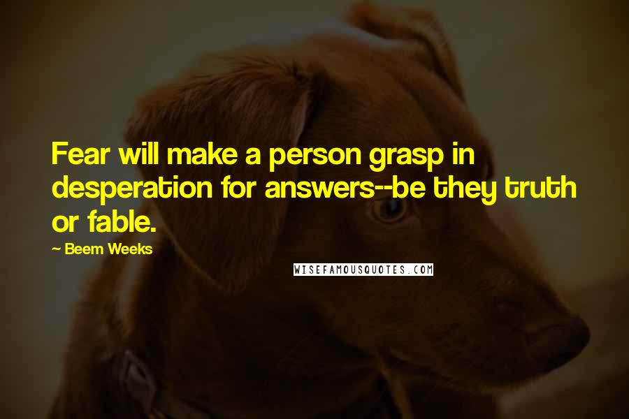 Beem Weeks Quotes: Fear will make a person grasp in desperation for answers--be they truth or fable.