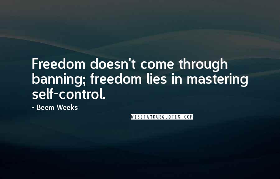 Beem Weeks Quotes: Freedom doesn't come through banning; freedom lies in mastering self-control.