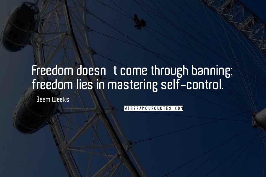 Beem Weeks Quotes: Freedom doesn't come through banning; freedom lies in mastering self-control.