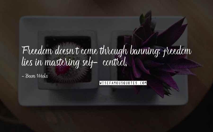 Beem Weeks Quotes: Freedom doesn't come through banning; freedom lies in mastering self-control.