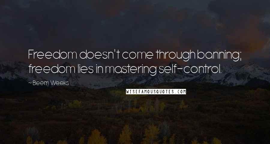 Beem Weeks Quotes: Freedom doesn't come through banning; freedom lies in mastering self-control.