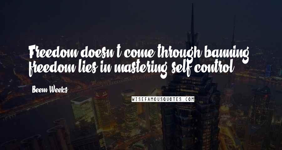 Beem Weeks Quotes: Freedom doesn't come through banning; freedom lies in mastering self-control.