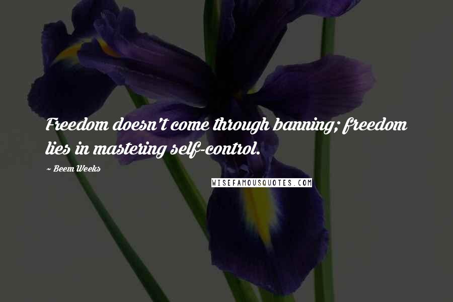 Beem Weeks Quotes: Freedom doesn't come through banning; freedom lies in mastering self-control.