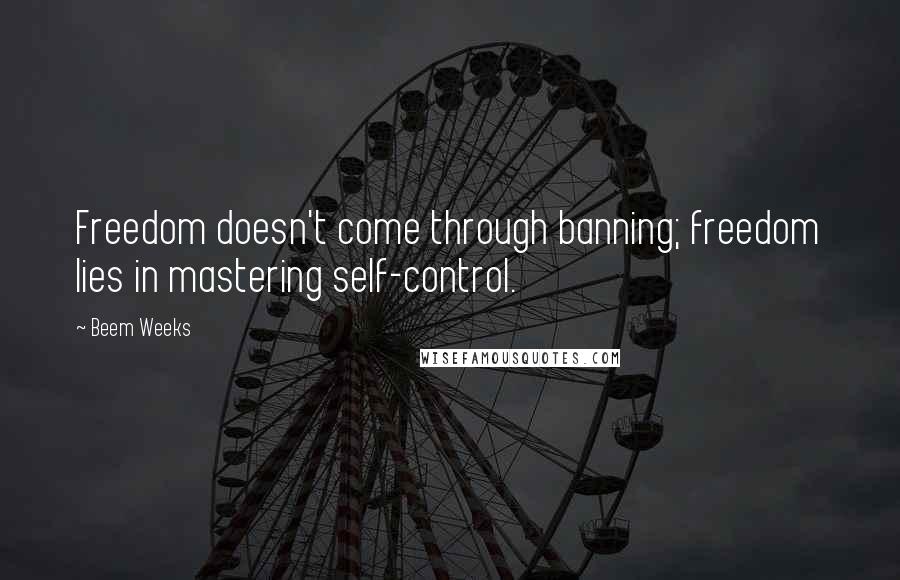 Beem Weeks Quotes: Freedom doesn't come through banning; freedom lies in mastering self-control.