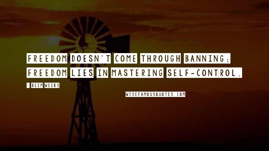 Beem Weeks Quotes: Freedom doesn't come through banning; freedom lies in mastering self-control.