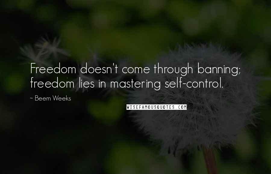 Beem Weeks Quotes: Freedom doesn't come through banning; freedom lies in mastering self-control.