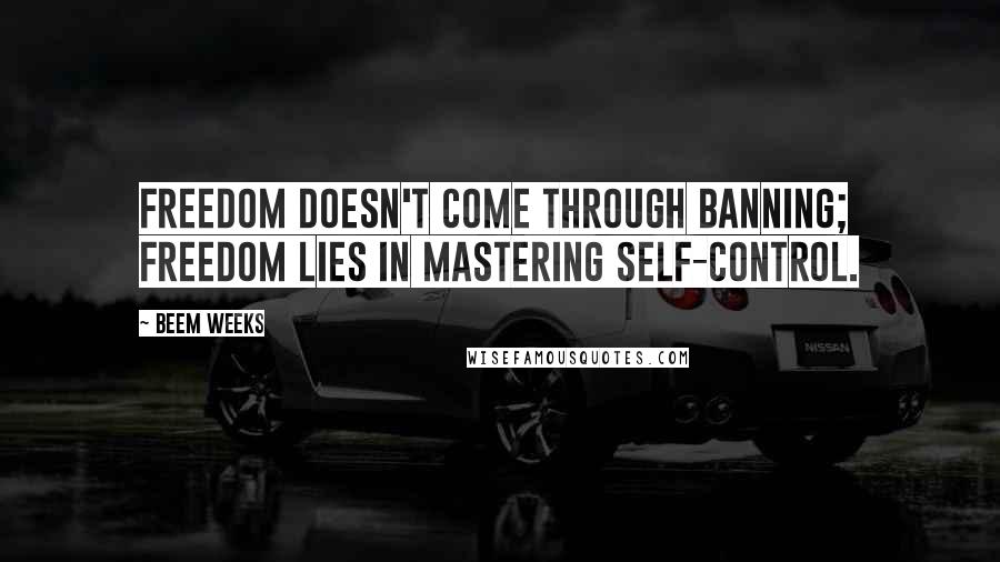 Beem Weeks Quotes: Freedom doesn't come through banning; freedom lies in mastering self-control.