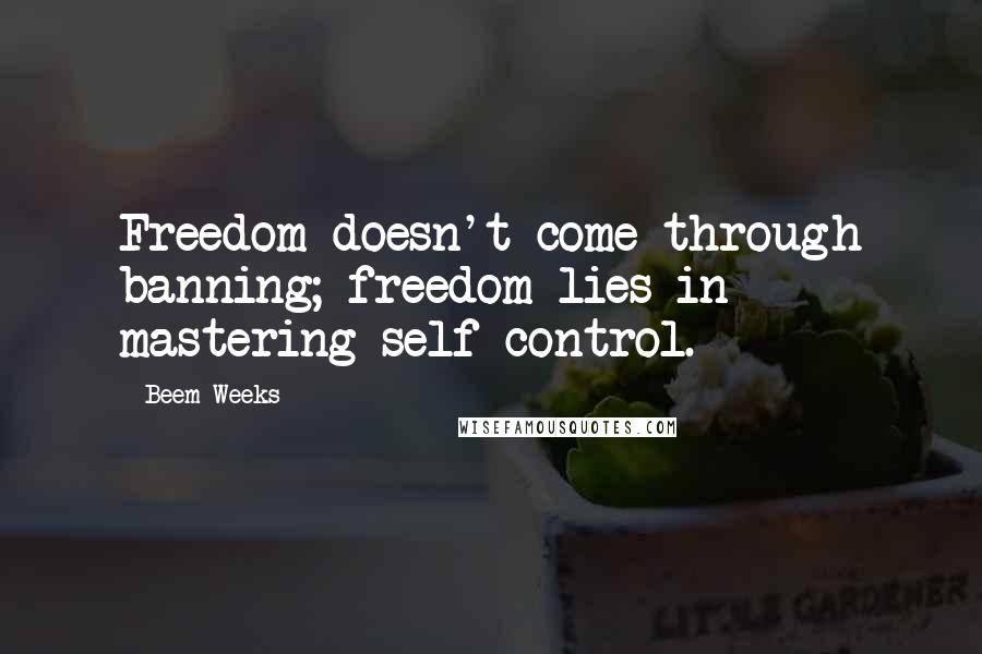 Beem Weeks Quotes: Freedom doesn't come through banning; freedom lies in mastering self-control.