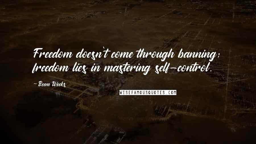 Beem Weeks Quotes: Freedom doesn't come through banning; freedom lies in mastering self-control.