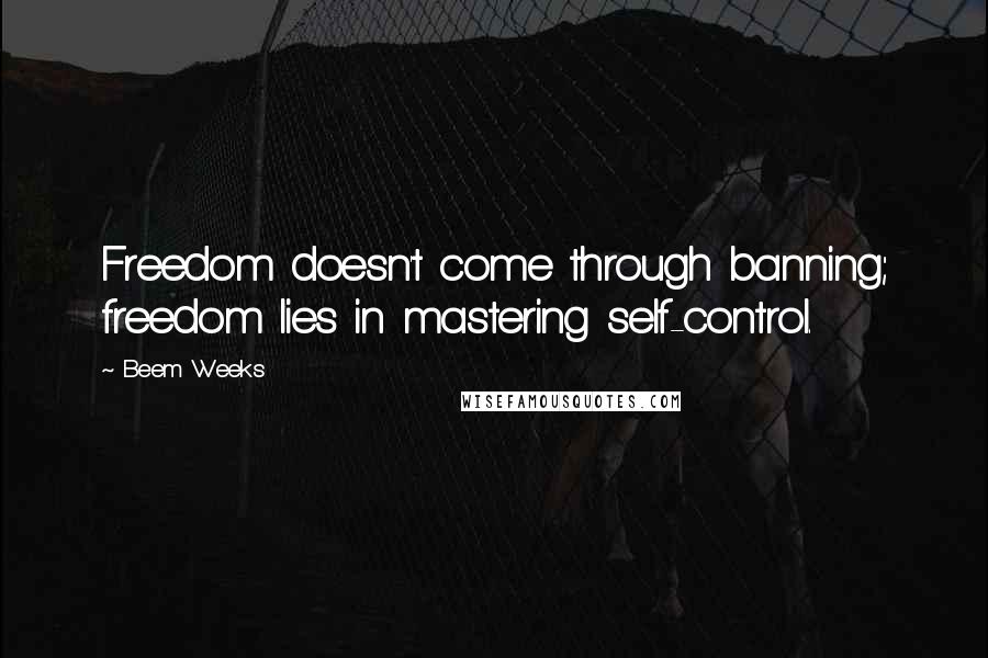 Beem Weeks Quotes: Freedom doesn't come through banning; freedom lies in mastering self-control.