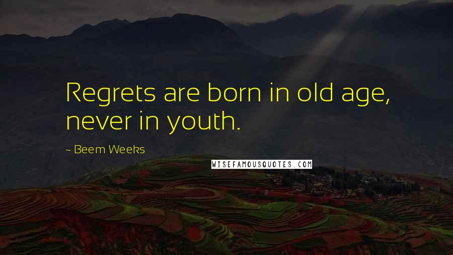 Beem Weeks Quotes: Regrets are born in old age, never in youth.