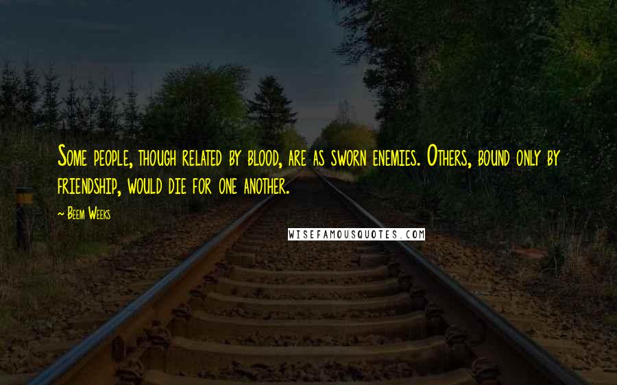 Beem Weeks Quotes: Some people, though related by blood, are as sworn enemies. Others, bound only by friendship, would die for one another.