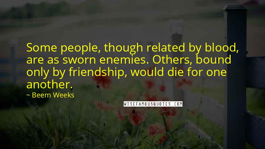 Beem Weeks Quotes: Some people, though related by blood, are as sworn enemies. Others, bound only by friendship, would die for one another.