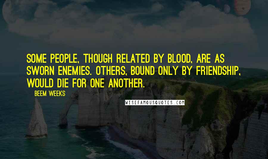 Beem Weeks Quotes: Some people, though related by blood, are as sworn enemies. Others, bound only by friendship, would die for one another.