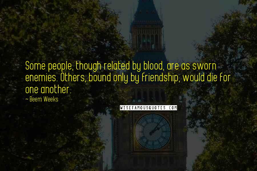 Beem Weeks Quotes: Some people, though related by blood, are as sworn enemies. Others, bound only by friendship, would die for one another.