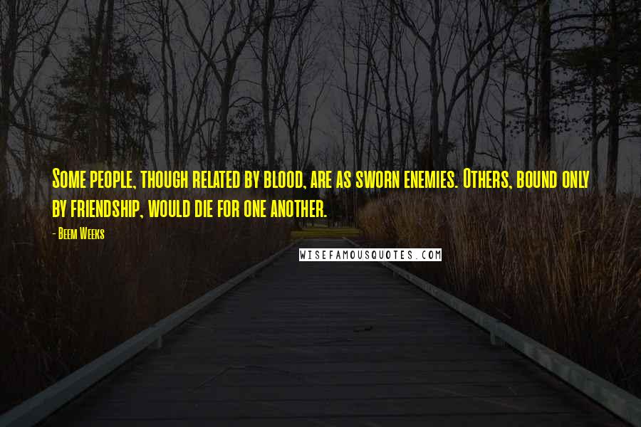 Beem Weeks Quotes: Some people, though related by blood, are as sworn enemies. Others, bound only by friendship, would die for one another.