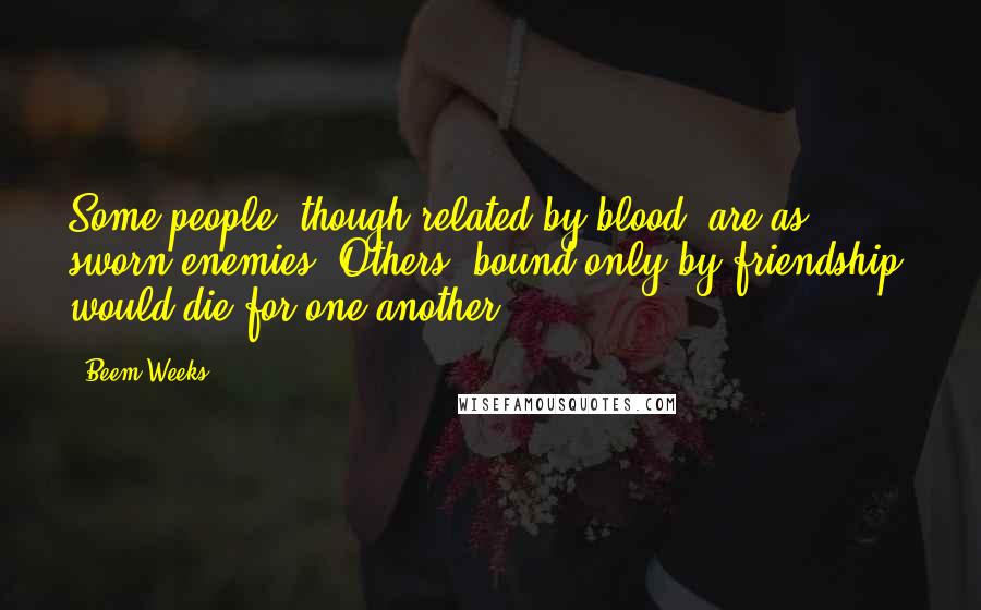 Beem Weeks Quotes: Some people, though related by blood, are as sworn enemies. Others, bound only by friendship, would die for one another.