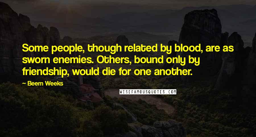 Beem Weeks Quotes: Some people, though related by blood, are as sworn enemies. Others, bound only by friendship, would die for one another.