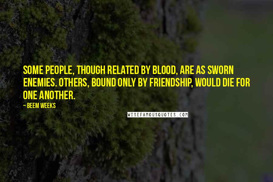 Beem Weeks Quotes: Some people, though related by blood, are as sworn enemies. Others, bound only by friendship, would die for one another.