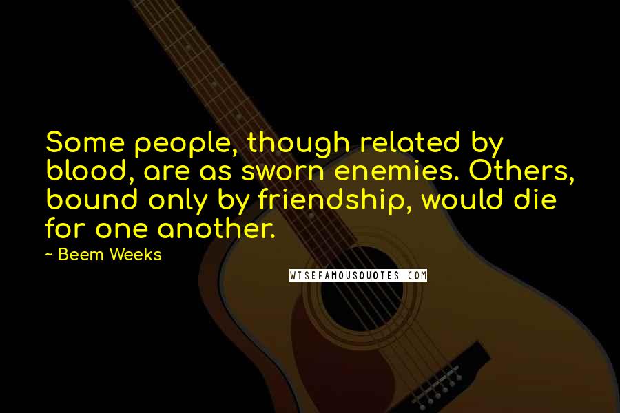 Beem Weeks Quotes: Some people, though related by blood, are as sworn enemies. Others, bound only by friendship, would die for one another.