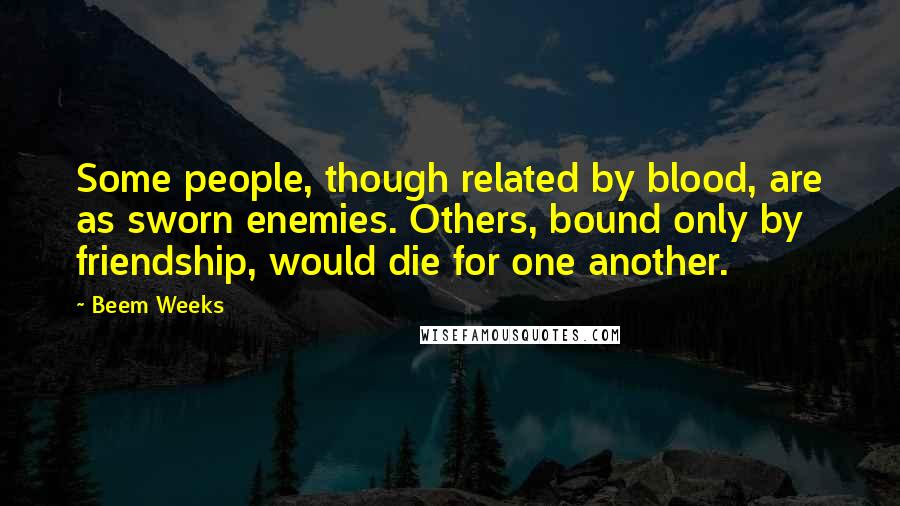 Beem Weeks Quotes: Some people, though related by blood, are as sworn enemies. Others, bound only by friendship, would die for one another.