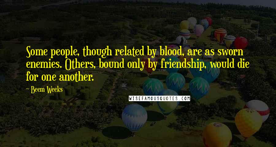 Beem Weeks Quotes: Some people, though related by blood, are as sworn enemies. Others, bound only by friendship, would die for one another.