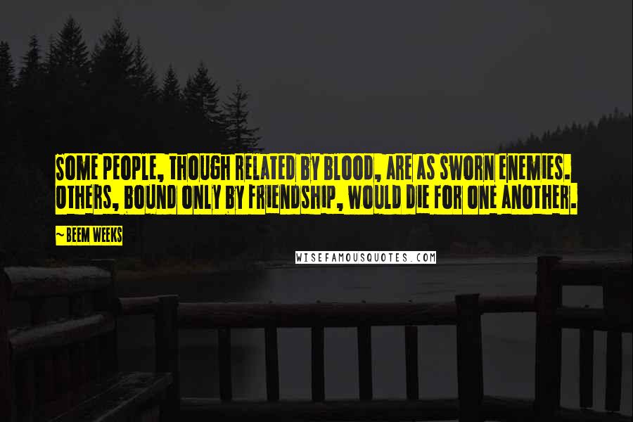 Beem Weeks Quotes: Some people, though related by blood, are as sworn enemies. Others, bound only by friendship, would die for one another.