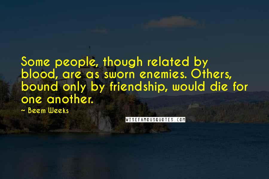 Beem Weeks Quotes: Some people, though related by blood, are as sworn enemies. Others, bound only by friendship, would die for one another.