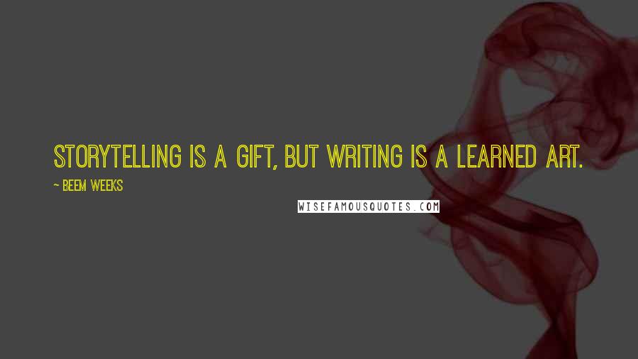 Beem Weeks Quotes: Storytelling is a gift, but writing is a learned art.