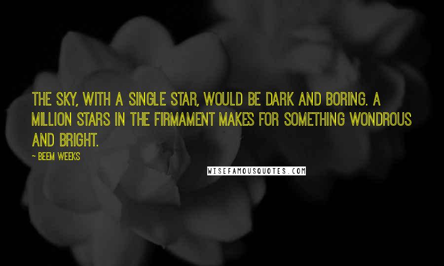 Beem Weeks Quotes: The sky, with a single star, would be dark and boring. A million stars in the firmament makes for something wondrous and bright.