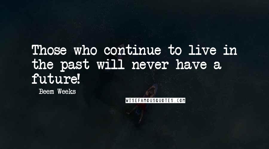 Beem Weeks Quotes: Those who continue to live in the past will never have a future!