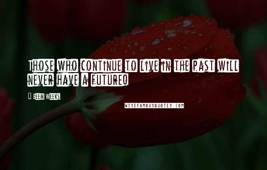 Beem Weeks Quotes: Those who continue to live in the past will never have a future!