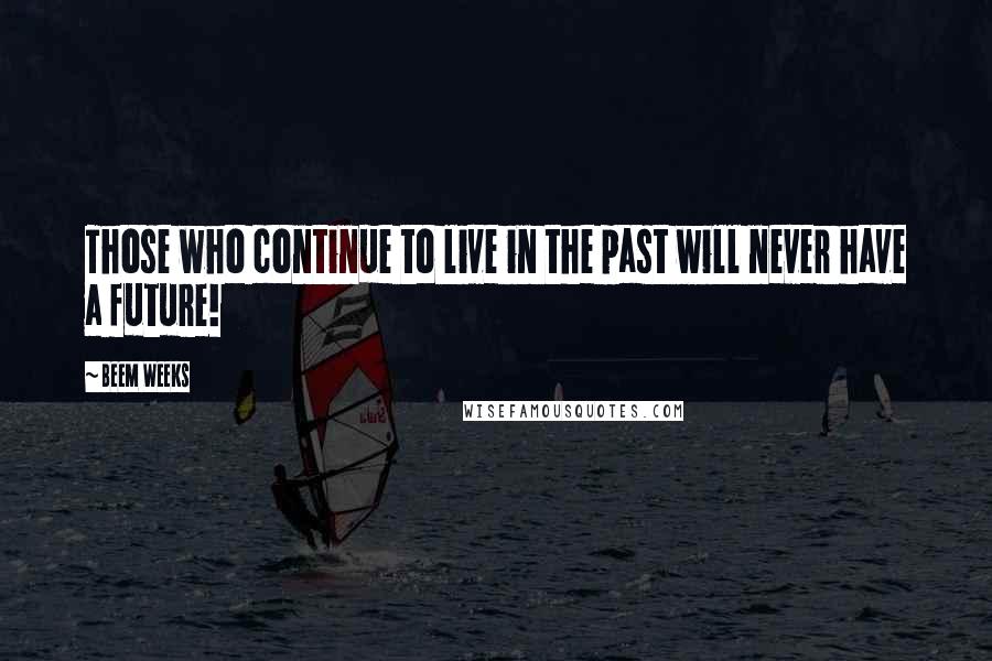 Beem Weeks Quotes: Those who continue to live in the past will never have a future!