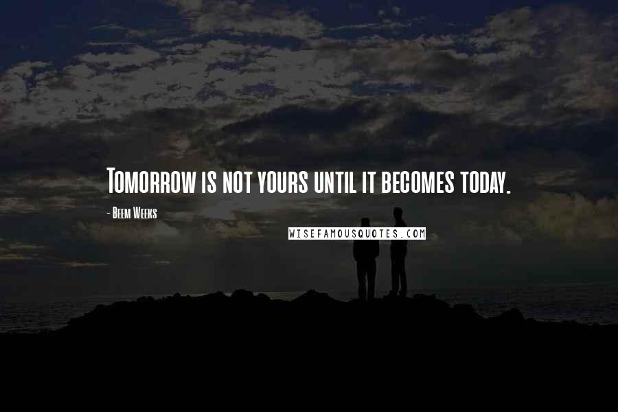 Beem Weeks Quotes: Tomorrow is not yours until it becomes today.