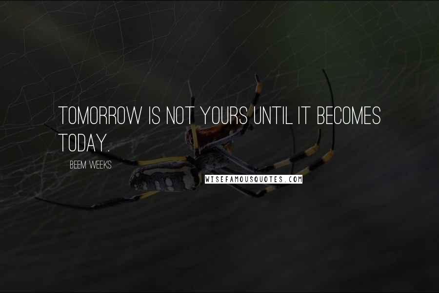 Beem Weeks Quotes: Tomorrow is not yours until it becomes today.