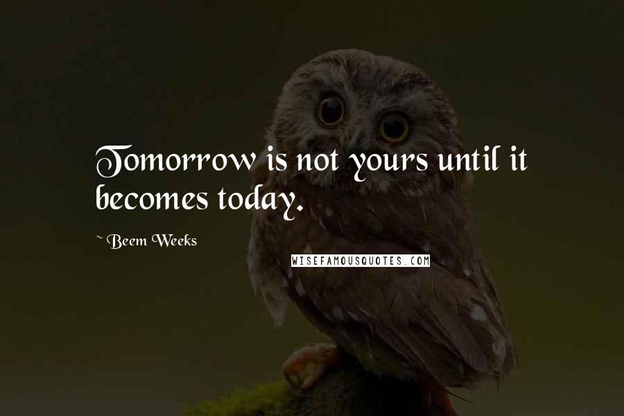 Beem Weeks Quotes: Tomorrow is not yours until it becomes today.