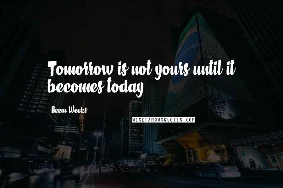 Beem Weeks Quotes: Tomorrow is not yours until it becomes today.