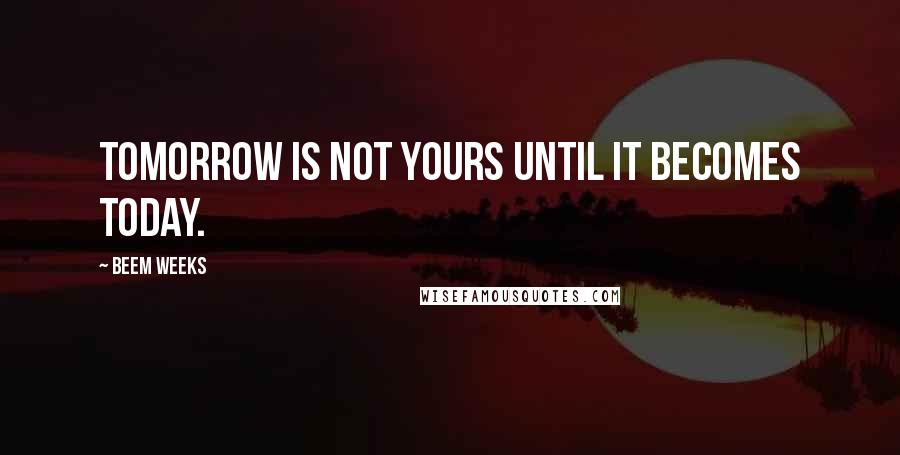 Beem Weeks Quotes: Tomorrow is not yours until it becomes today.