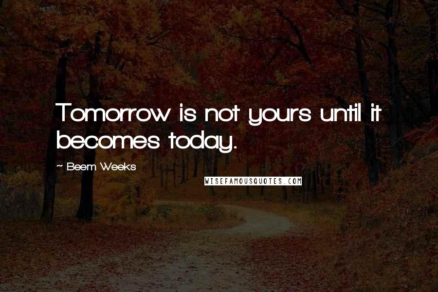 Beem Weeks Quotes: Tomorrow is not yours until it becomes today.