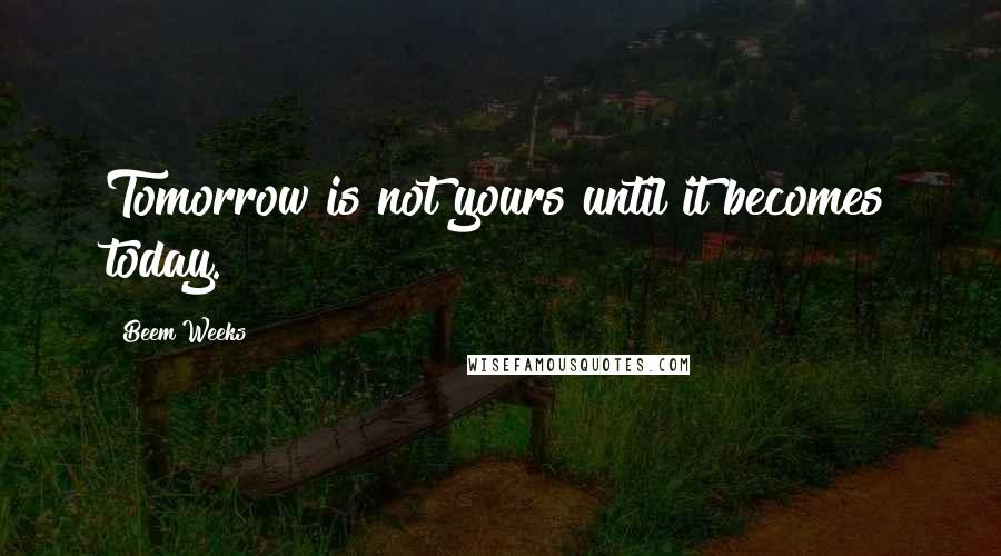 Beem Weeks Quotes: Tomorrow is not yours until it becomes today.