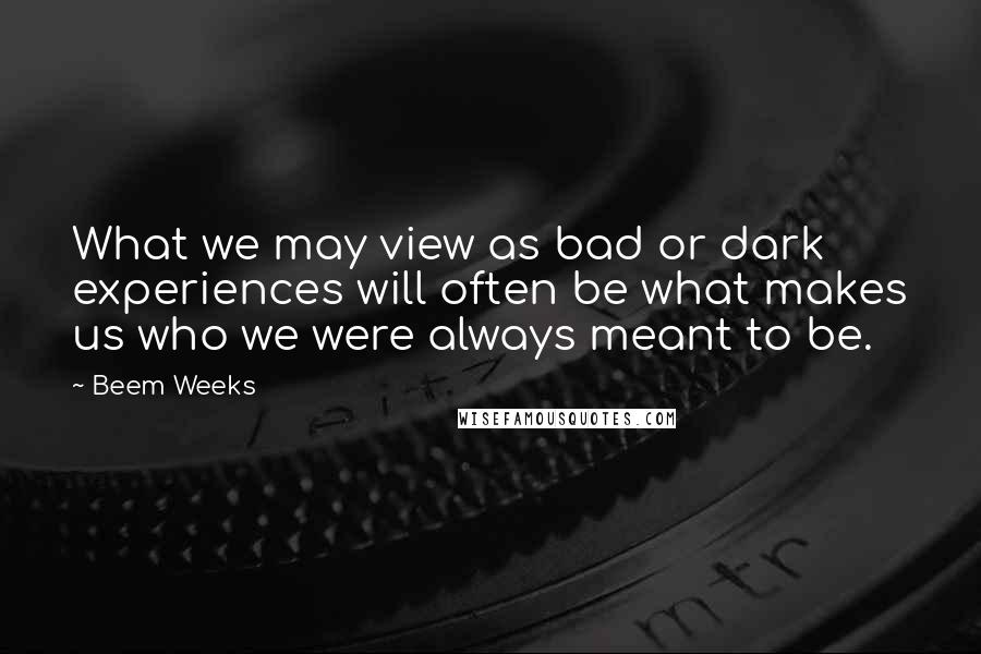 Beem Weeks Quotes: What we may view as bad or dark experiences will often be what makes us who we were always meant to be.