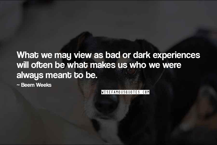 Beem Weeks Quotes: What we may view as bad or dark experiences will often be what makes us who we were always meant to be.