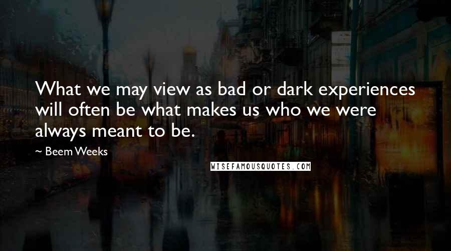 Beem Weeks Quotes: What we may view as bad or dark experiences will often be what makes us who we were always meant to be.