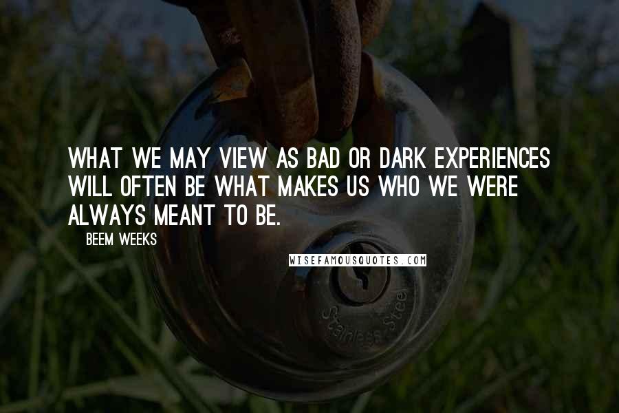 Beem Weeks Quotes: What we may view as bad or dark experiences will often be what makes us who we were always meant to be.