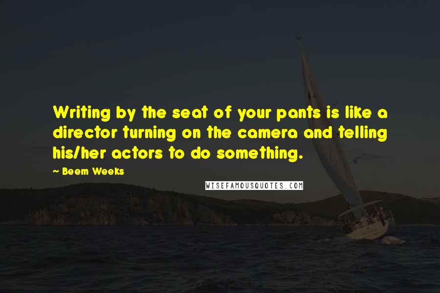 Beem Weeks Quotes: Writing by the seat of your pants is like a director turning on the camera and telling his/her actors to do something.