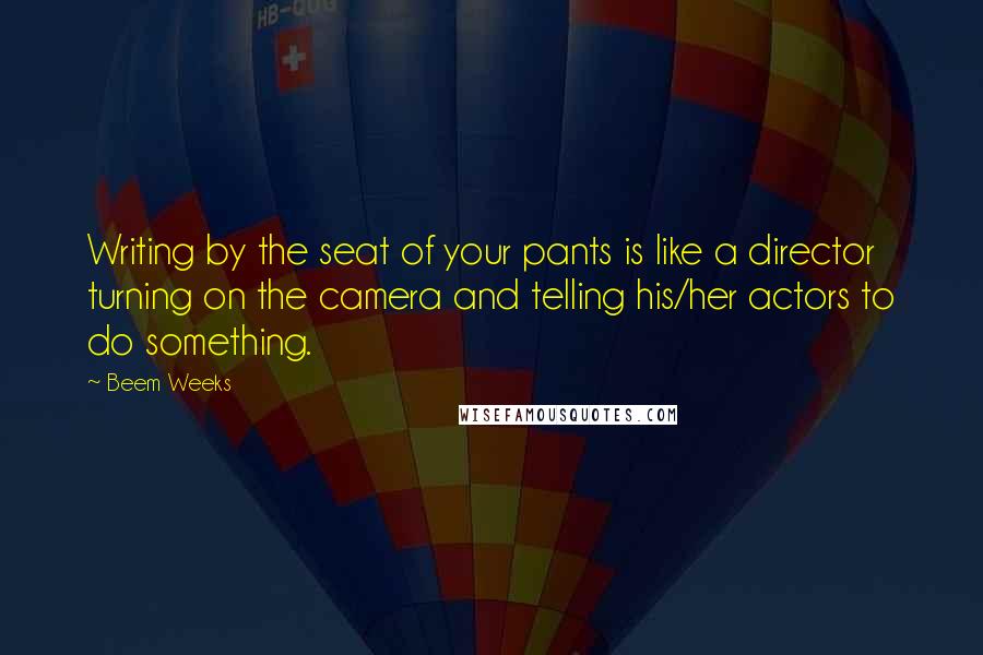 Beem Weeks Quotes: Writing by the seat of your pants is like a director turning on the camera and telling his/her actors to do something.